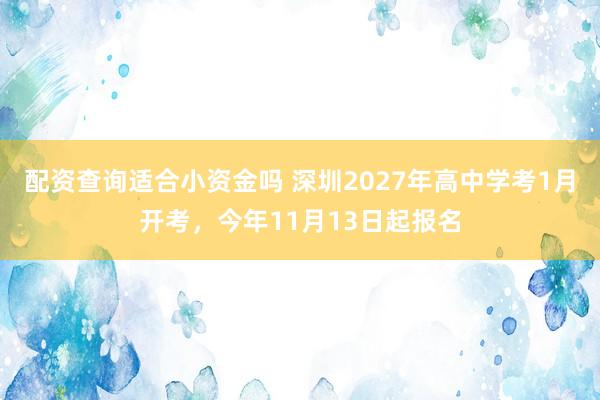 配资查询适合小资金吗 深圳2027年高中学考1月开考，今年11月13日起报名