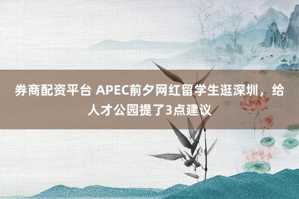 券商配资平台 APEC前夕网红留学生逛深圳，给人才公园提了3点建议