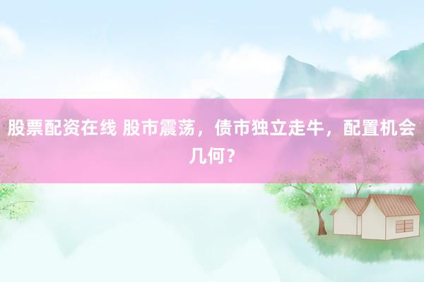 股票配资在线 股市震荡,债市独立走牛,配置机会几何?