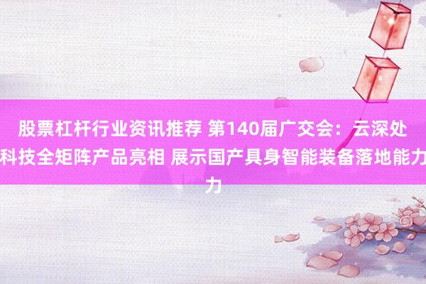 股票杠杆行业资讯推荐 第140届广交会：云深处科技全矩阵产品亮相 展示国产具身智能装备落地能力