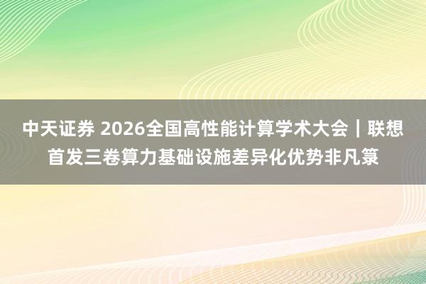 中天证券 2026全国高性能计算学术大会｜联想首发三卷算力基础设施差异化优势非凡箓