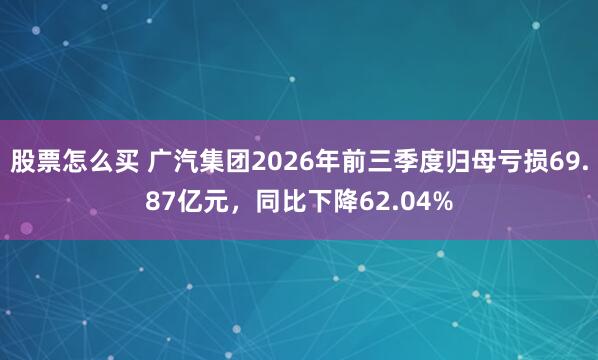 股票怎么买 广汽集团2026年前三季度归母亏损69.87亿元，同比下降62.04%