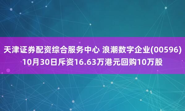 天津证券配资综合服务中心 浪潮数字企业(00596)10月30日斥资16.63万港元回购10万股
